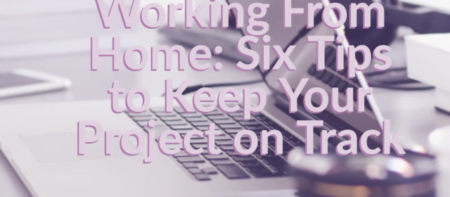 Working From Home: Six Tips to Keep Your Project on Track